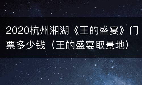 2020杭州湘湖《王的盛宴》门票多少钱（王的盛宴取景地）