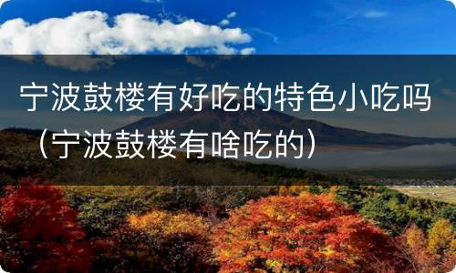 宁波鼓楼有好吃的特色小吃吗（宁波鼓楼有啥吃的）