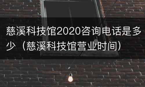 慈溪科技馆2020咨询电话是多少（慈溪科技馆营业时间）