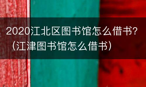 2020江北区图书馆怎么借书？（江津图书馆怎么借书）
