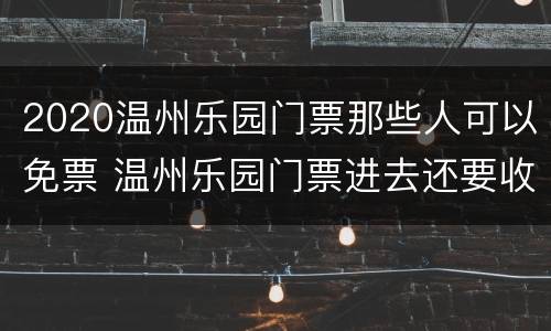 2020温州乐园门票那些人可以免票 温州乐园门票进去还要收费吗