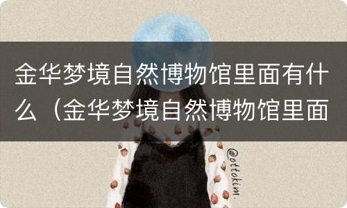 金华梦境自然博物馆里面有什么（金华梦境自然博物馆里面有什么东西）