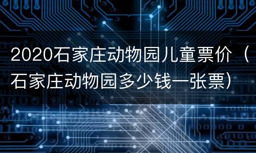 2020石家庄动物园儿童票价（石家庄动物园多少钱一张票）