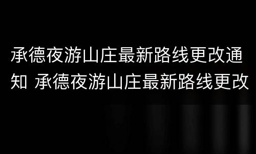 承德夜游山庄最新路线更改通知 承德夜游山庄最新路线更改通知书