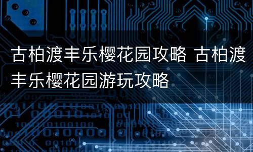 古柏渡丰乐樱花园攻略 古柏渡丰乐樱花园游玩攻略