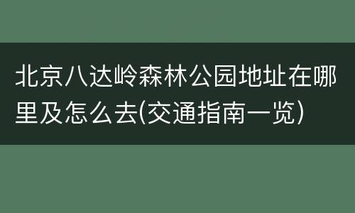 北京八达岭森林公园地址在哪里及怎么去(交通指南一览)