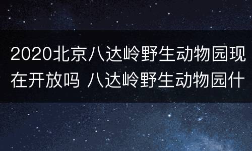 2020北京八达岭野生动物园现在开放吗 八达岭野生动物园什么时候建成的