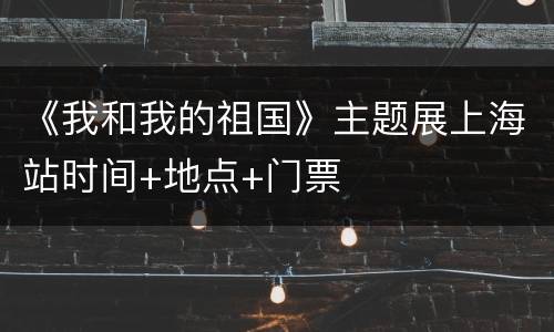 《我和我的祖国》主题展上海站时间+地点+门票