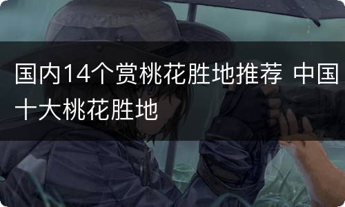 国内14个赏桃花胜地推荐 中国十大桃花胜地