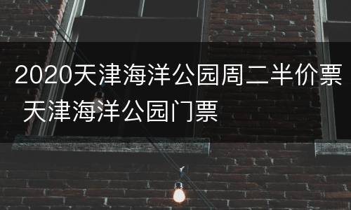 2020天津海洋公园周二半价票 天津海洋公园门票