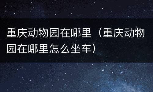 重庆动物园在哪里（重庆动物园在哪里怎么坐车）