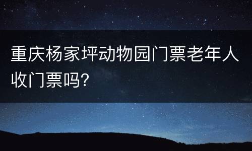 重庆杨家坪动物园门票老年人收门票吗？