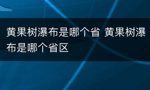 黄果树瀑布是哪个省 黄果树瀑布是哪个省区
