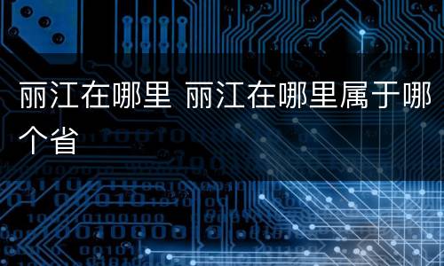 丽江在哪里 丽江在哪里属于哪个省