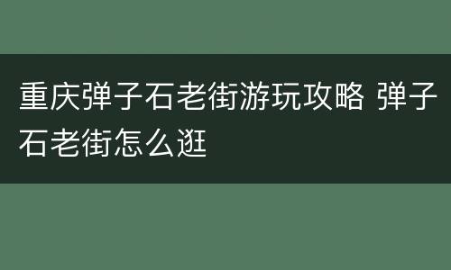 重庆弹子石老街游玩攻略 弹子石老街怎么逛