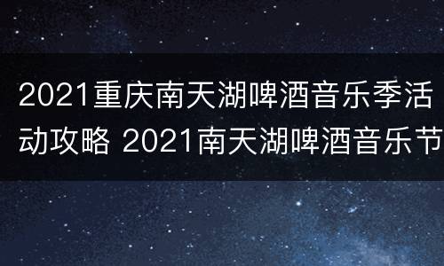2021重庆南天湖啤酒音乐季活动攻略 2021南天湖啤酒音乐节有哪些