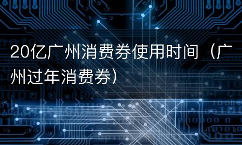 20亿广州消费券使用时间（广州过年消费券）