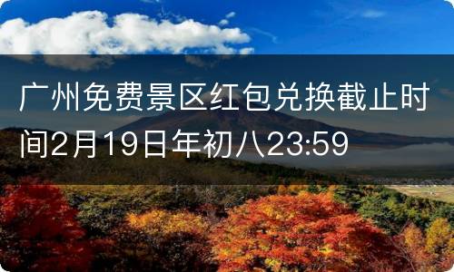 广州免费景区红包兑换截止时间2月19日年初八23:59