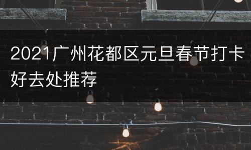 2021广州花都区元旦春节打卡好去处推荐