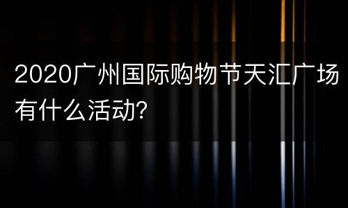 2020广州国际购物节天汇广场有什么活动？