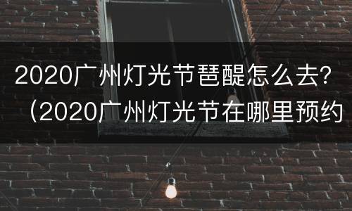 2020广州灯光节琶醍怎么去？（2020广州灯光节在哪里预约）