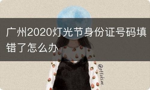 广州2020灯光节身份证号码填错了怎么办