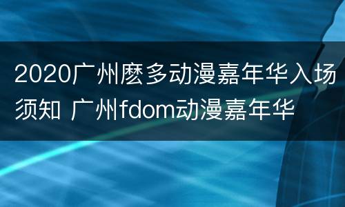 2020广州麽多动漫嘉年华入场须知 广州fdom动漫嘉年华