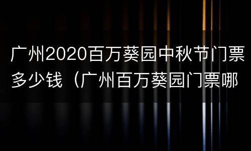 广州2020百万葵园中秋节门票多少钱（广州百万葵园门票哪里买便宜）