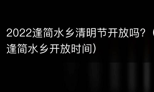 2022逢简水乡清明节开放吗?（逢简水乡开放时间）
