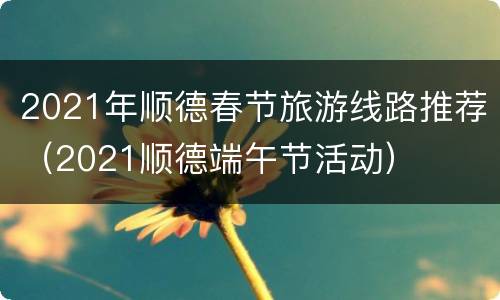 2021年顺德春节旅游线路推荐（2021顺德端午节活动）