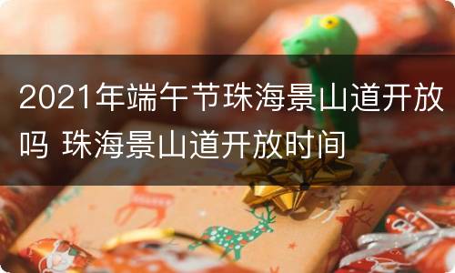 2021年端午节珠海景山道开放吗 珠海景山道开放时间