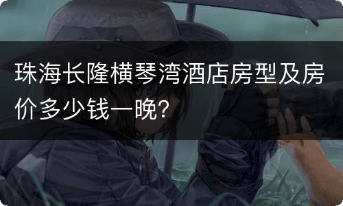 珠海长隆横琴湾酒店房型及房价多少钱一晚？