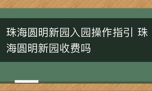 珠海圆明新园入园操作指引 珠海圆明新园收费吗