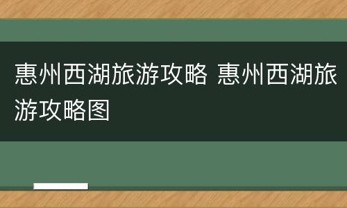 惠州西湖旅游攻略 惠州西湖旅游攻略图