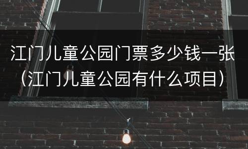 江门儿童公园门票多少钱一张（江门儿童公园有什么项目）