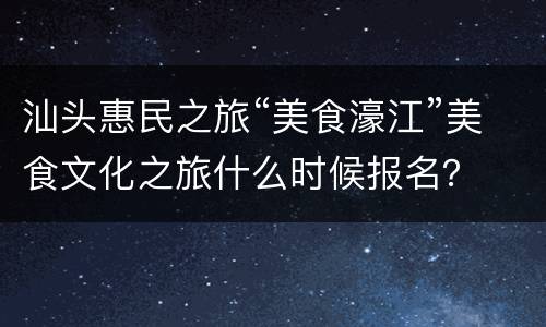 汕头惠民之旅“美食濠江”美食文化之旅什么时候报名？