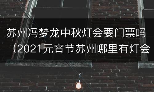 苏州冯梦龙中秋灯会要门票吗（2021元宵节苏州哪里有灯会）