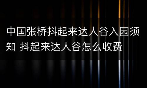 中国张桥抖起来达人谷入园须知 抖起来达人谷怎么收费