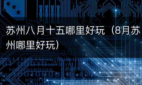 苏州八月十五哪里好玩（8月苏州哪里好玩）
