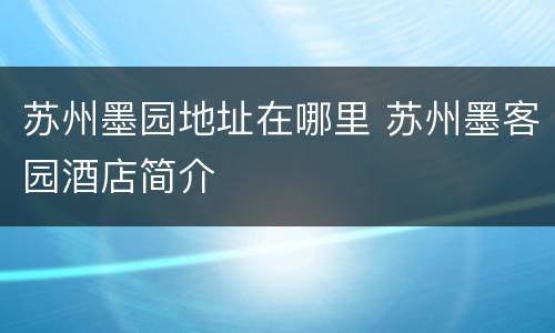 苏州墨园地址在哪里 苏州墨客园酒店简介