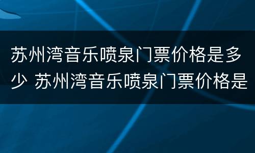 苏州湾音乐喷泉门票价格是多少 苏州湾音乐喷泉门票价格是多少啊