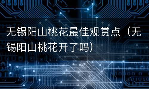 无锡阳山桃花最佳观赏点（无锡阳山桃花开了吗）