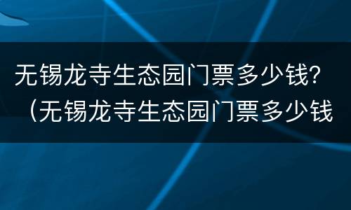 无锡龙寺生态园门票多少钱？（无锡龙寺生态园门票多少钱）