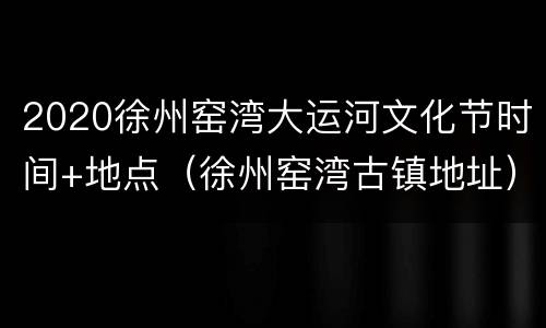 2020徐州窑湾大运河文化节时间+地点（徐州窑湾古镇地址）