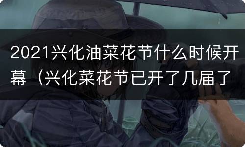 2021兴化油菜花节什么时候开幕（兴化菜花节已开了几届了）