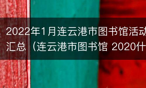2022年1月连云港市图书馆活动汇总（连云港市图书馆 2020什么时候开）