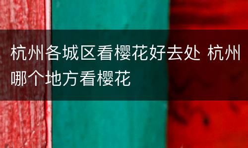 杭州各城区看樱花好去处 杭州哪个地方看樱花