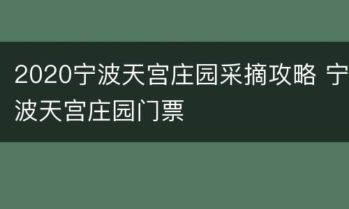 2020宁波天宫庄园采摘攻略 宁波天宫庄园门票