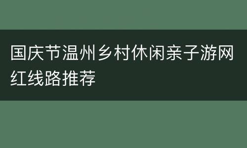 国庆节温州乡村休闲亲子游网红线路推荐
