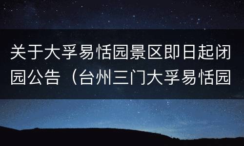 关于大孚易恬园景区即日起闭园公告（台州三门大孚易恬园简介）